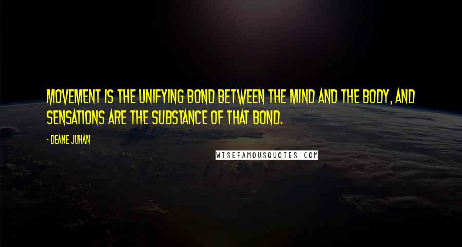 Deane Juhan Quotes: Movement is the unifying bond between the mind and the body, and sensations are the substance of that bond.