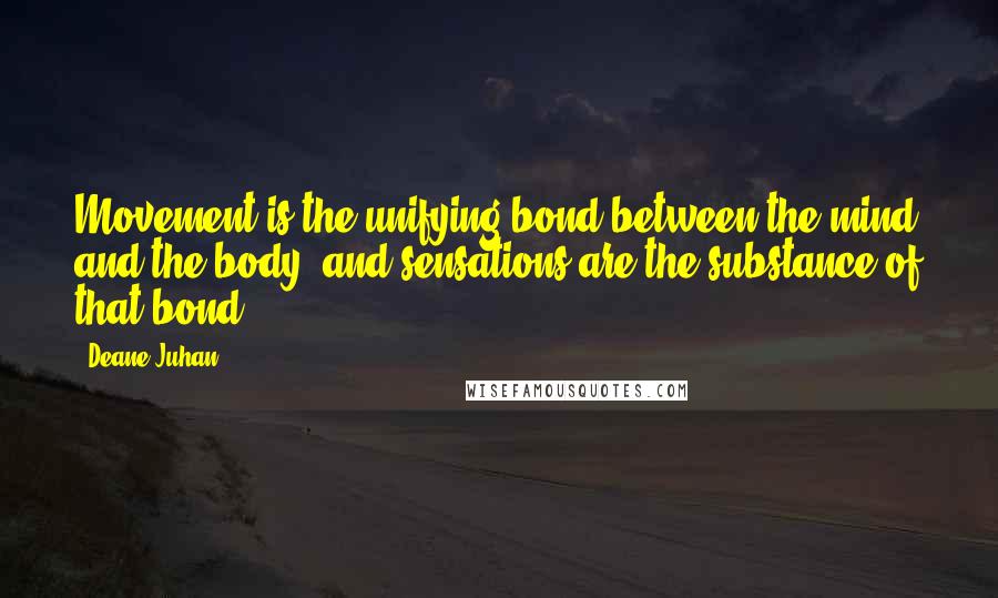Deane Juhan Quotes: Movement is the unifying bond between the mind and the body, and sensations are the substance of that bond.