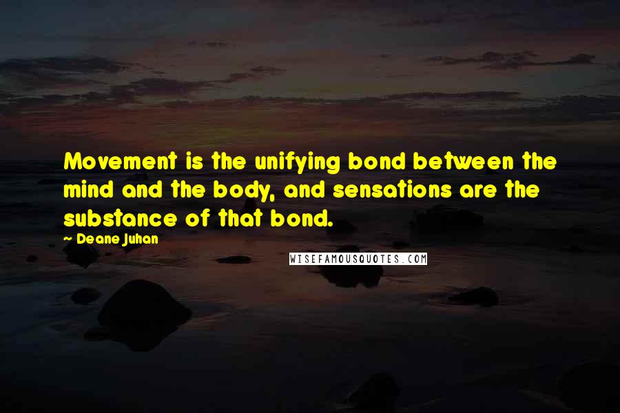 Deane Juhan Quotes: Movement is the unifying bond between the mind and the body, and sensations are the substance of that bond.