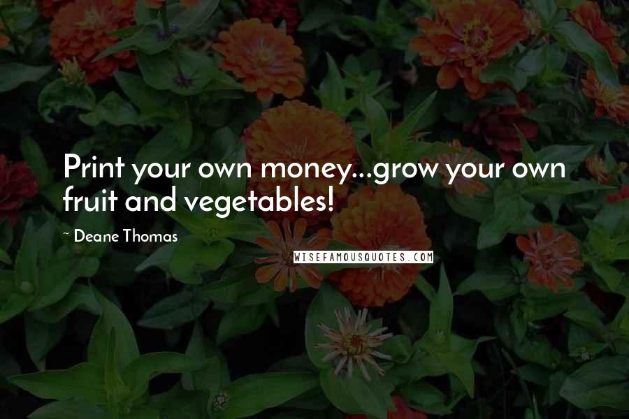 Deane Thomas Quotes: Print your own money...grow your own fruit and vegetables!