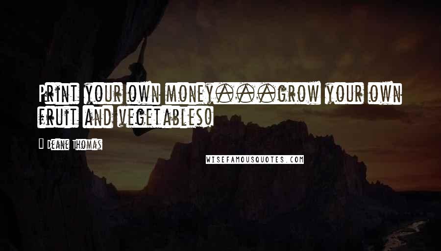 Deane Thomas Quotes: Print your own money...grow your own fruit and vegetables!