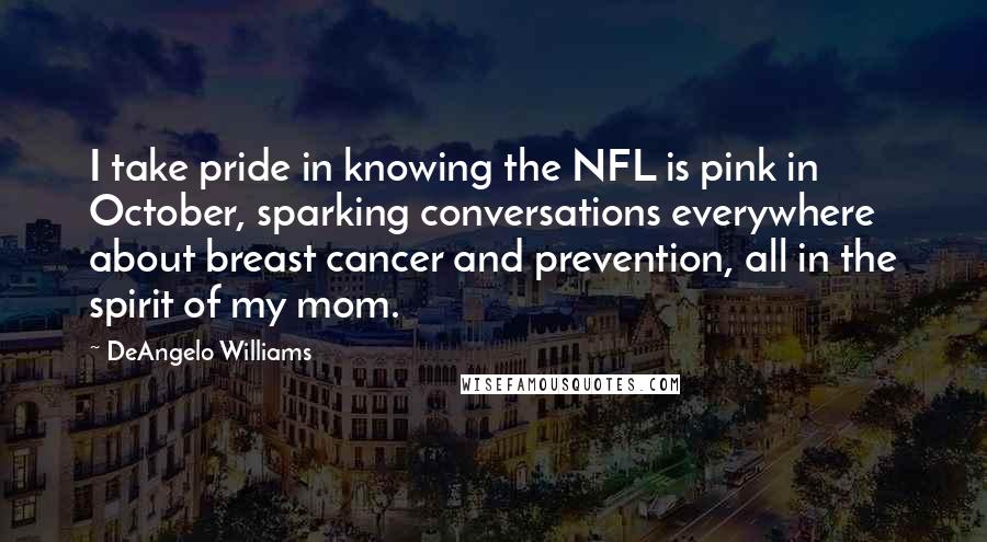 DeAngelo Williams Quotes: I take pride in knowing the NFL is pink in October, sparking conversations everywhere about breast cancer and prevention, all in the spirit of my mom.