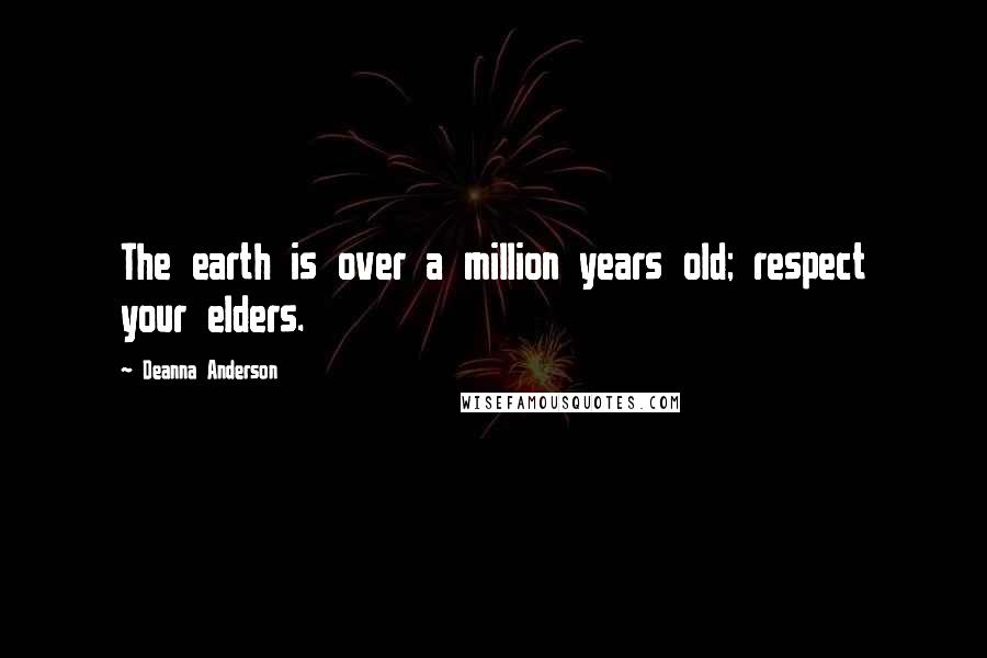Deanna Anderson Quotes: The earth is over a million years old; respect your elders.