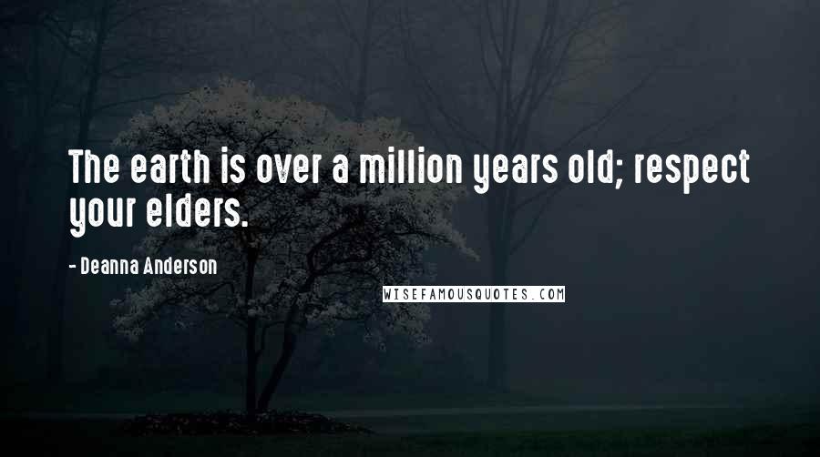 Deanna Anderson Quotes: The earth is over a million years old; respect your elders.