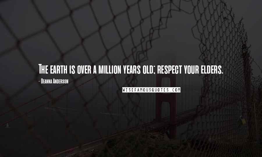 Deanna Anderson Quotes: The earth is over a million years old; respect your elders.