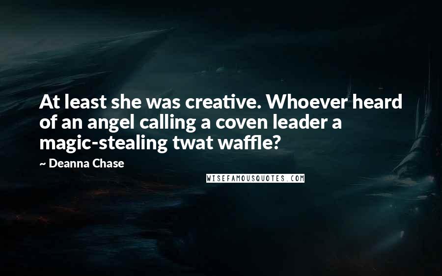 Deanna Chase Quotes: At least she was creative. Whoever heard of an angel calling a coven leader a magic-stealing twat waffle?
