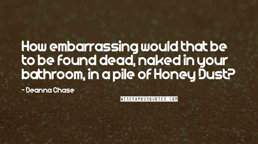 Deanna Chase Quotes: How embarrassing would that be to be found dead, naked in your bathroom, in a pile of Honey Dust?