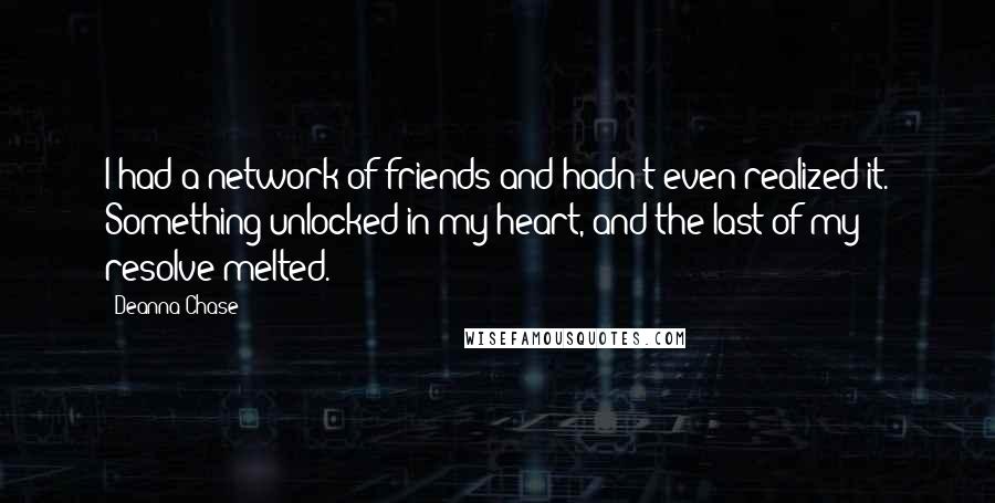 Deanna Chase Quotes: I had a network of friends and hadn't even realized it. Something unlocked in my heart, and the last of my resolve melted.