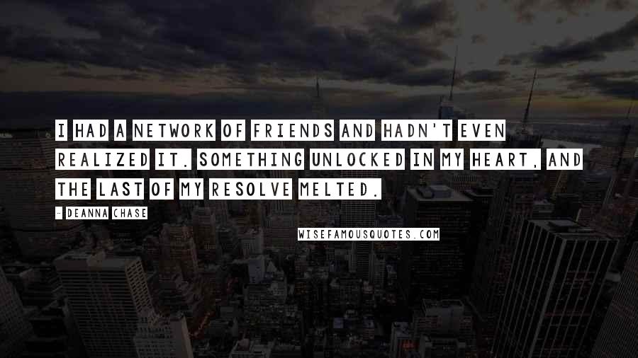 Deanna Chase Quotes: I had a network of friends and hadn't even realized it. Something unlocked in my heart, and the last of my resolve melted.