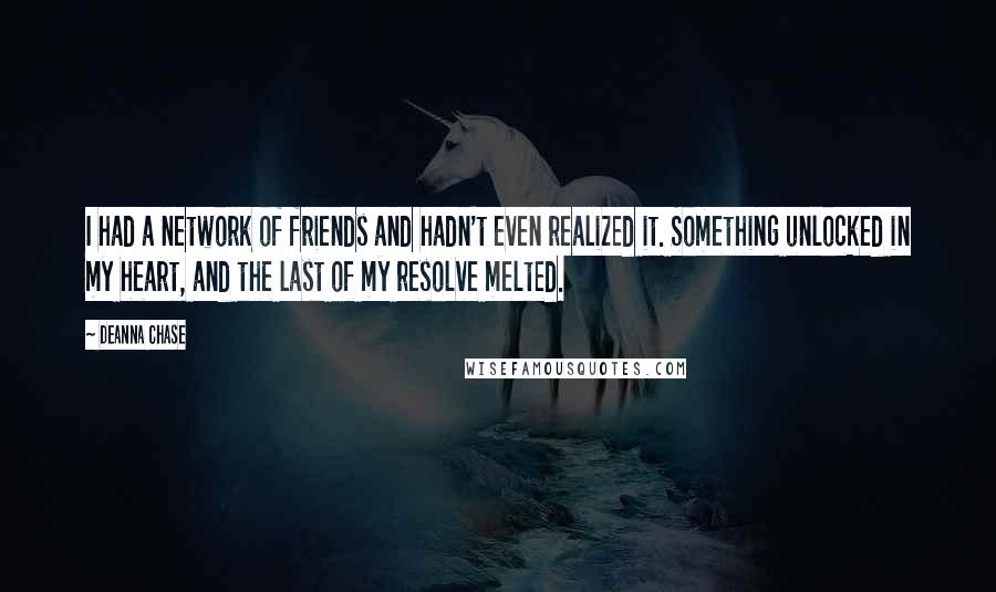 Deanna Chase Quotes: I had a network of friends and hadn't even realized it. Something unlocked in my heart, and the last of my resolve melted.