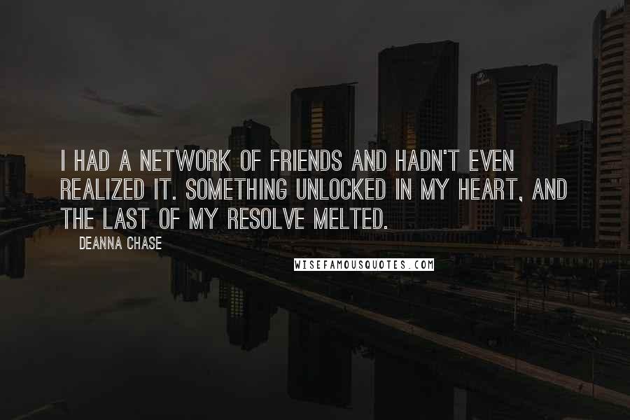 Deanna Chase Quotes: I had a network of friends and hadn't even realized it. Something unlocked in my heart, and the last of my resolve melted.