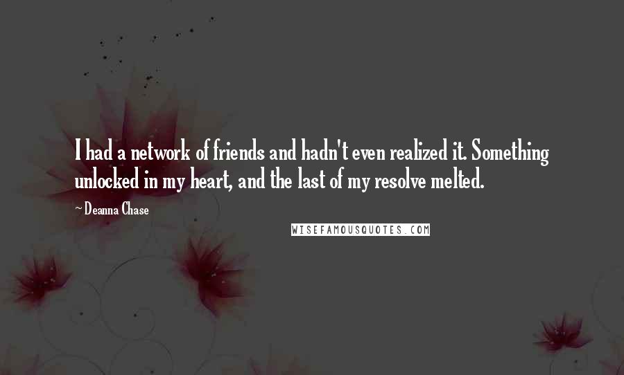 Deanna Chase Quotes: I had a network of friends and hadn't even realized it. Something unlocked in my heart, and the last of my resolve melted.