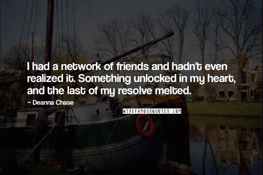 Deanna Chase Quotes: I had a network of friends and hadn't even realized it. Something unlocked in my heart, and the last of my resolve melted.