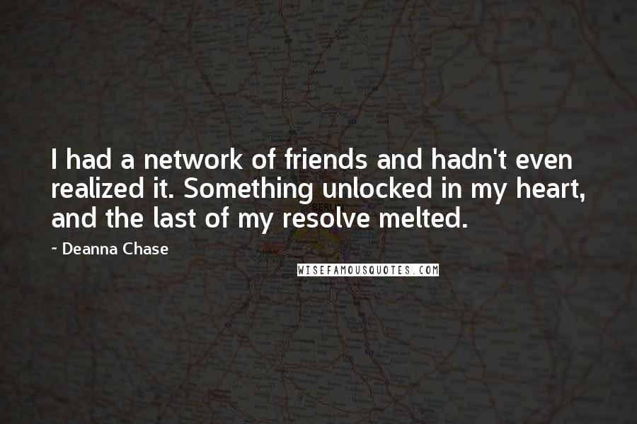 Deanna Chase Quotes: I had a network of friends and hadn't even realized it. Something unlocked in my heart, and the last of my resolve melted.