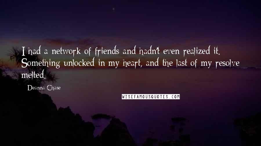 Deanna Chase Quotes: I had a network of friends and hadn't even realized it. Something unlocked in my heart, and the last of my resolve melted.