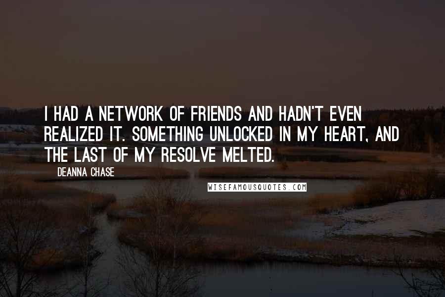 Deanna Chase Quotes: I had a network of friends and hadn't even realized it. Something unlocked in my heart, and the last of my resolve melted.