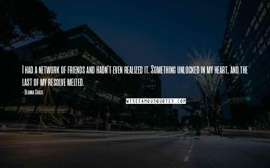 Deanna Chase Quotes: I had a network of friends and hadn't even realized it. Something unlocked in my heart, and the last of my resolve melted.