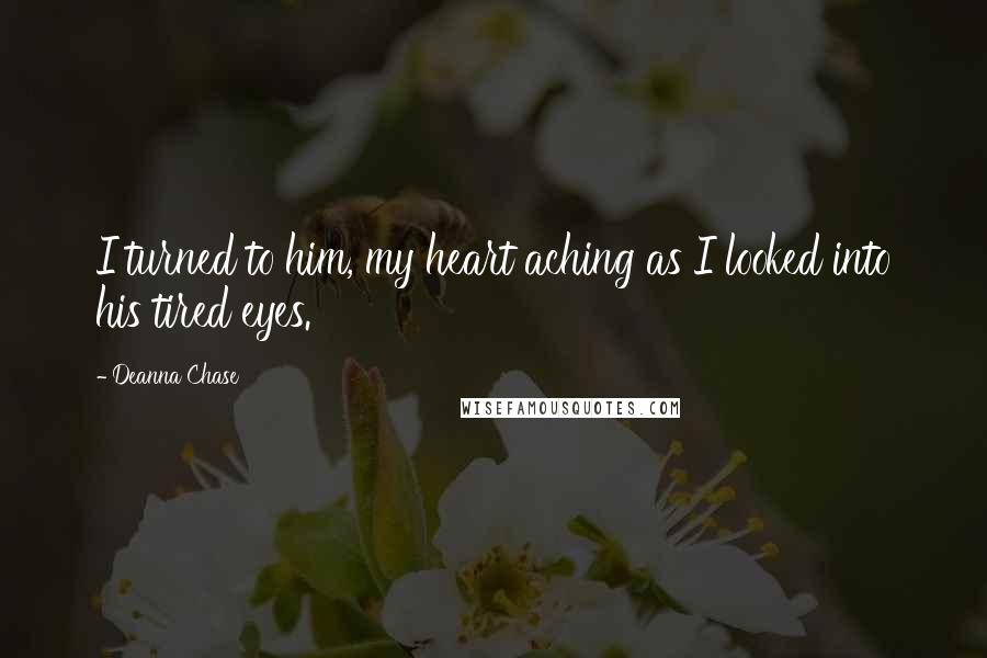 Deanna Chase Quotes: I turned to him, my heart aching as I looked into his tired eyes.