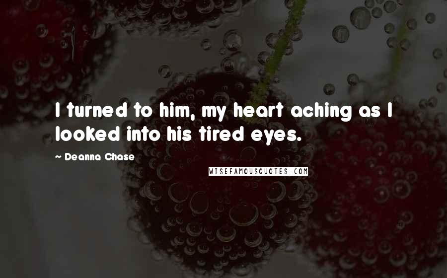 Deanna Chase Quotes: I turned to him, my heart aching as I looked into his tired eyes.