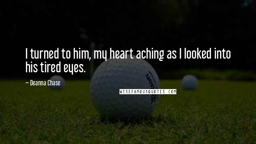 Deanna Chase Quotes: I turned to him, my heart aching as I looked into his tired eyes.