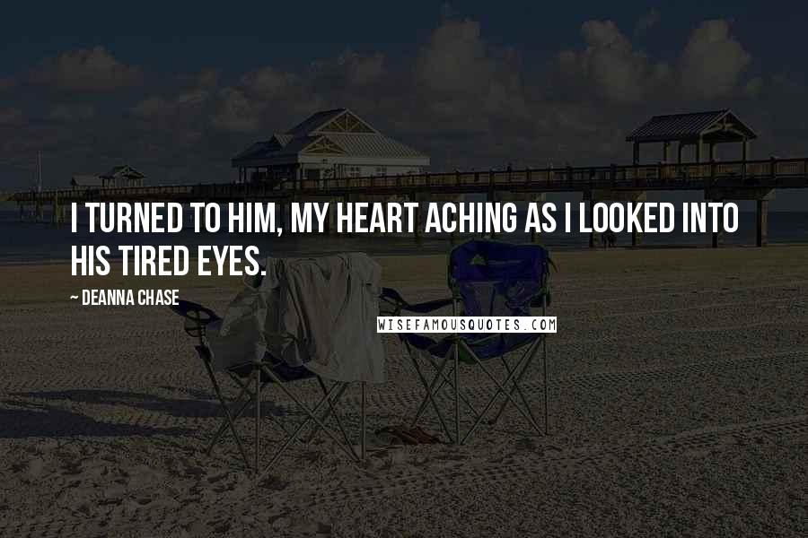 Deanna Chase Quotes: I turned to him, my heart aching as I looked into his tired eyes.