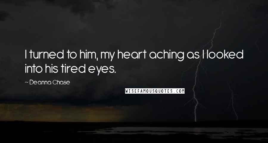 Deanna Chase Quotes: I turned to him, my heart aching as I looked into his tired eyes.