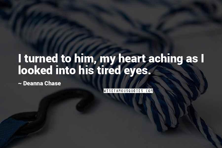 Deanna Chase Quotes: I turned to him, my heart aching as I looked into his tired eyes.