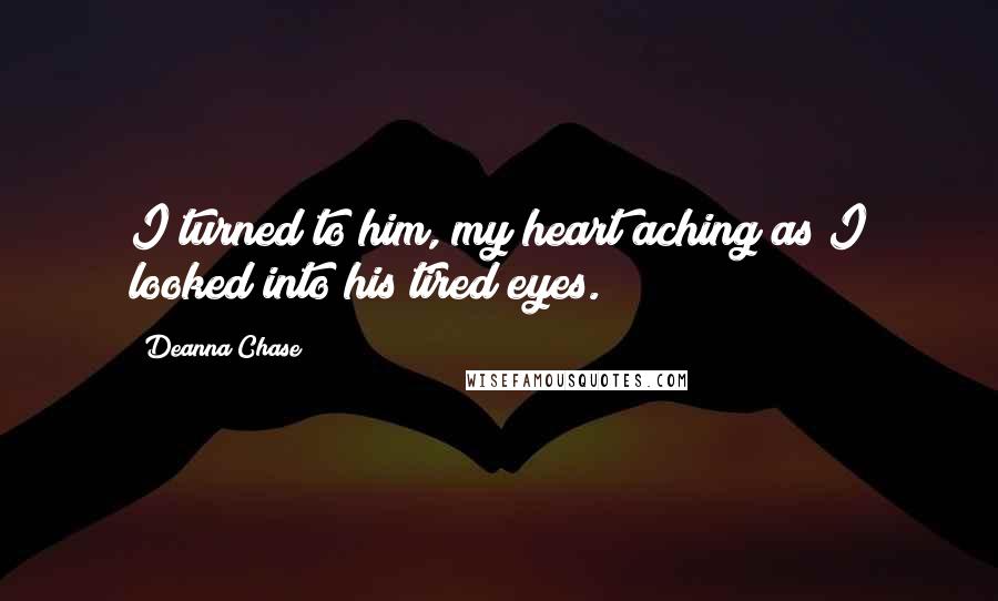 Deanna Chase Quotes: I turned to him, my heart aching as I looked into his tired eyes.