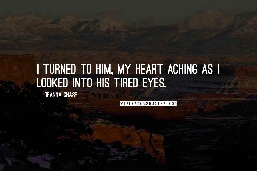 Deanna Chase Quotes: I turned to him, my heart aching as I looked into his tired eyes.