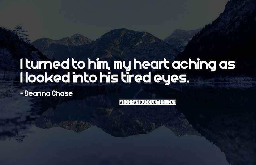 Deanna Chase Quotes: I turned to him, my heart aching as I looked into his tired eyes.