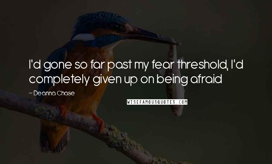 Deanna Chase Quotes: I'd gone so far past my fear threshold, I'd completely given up on being afraid