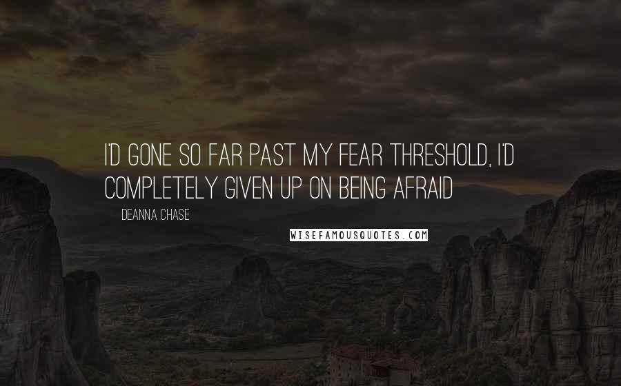 Deanna Chase Quotes: I'd gone so far past my fear threshold, I'd completely given up on being afraid