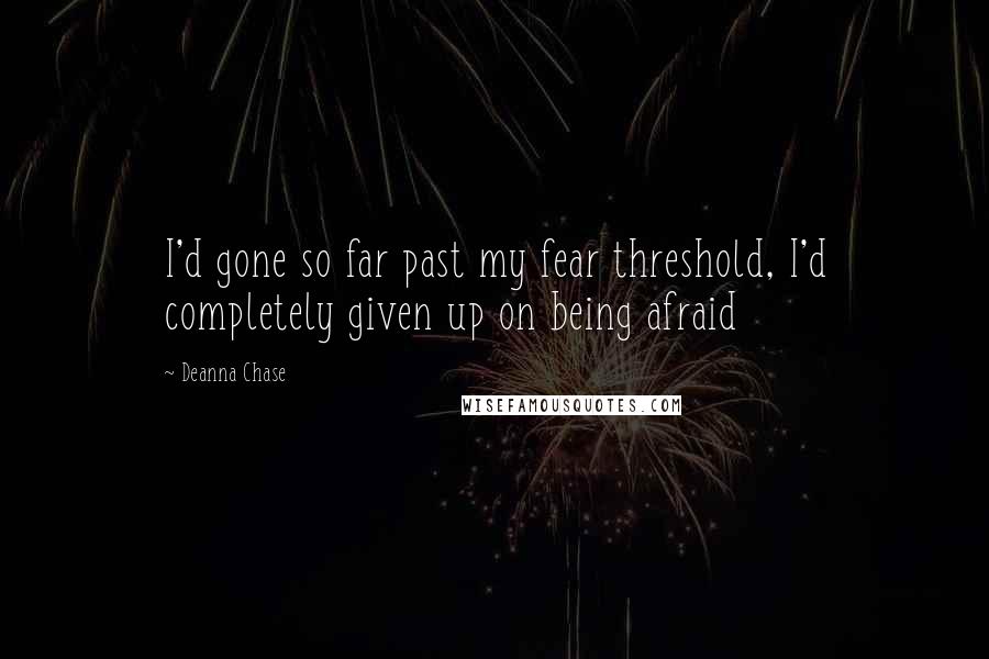 Deanna Chase Quotes: I'd gone so far past my fear threshold, I'd completely given up on being afraid