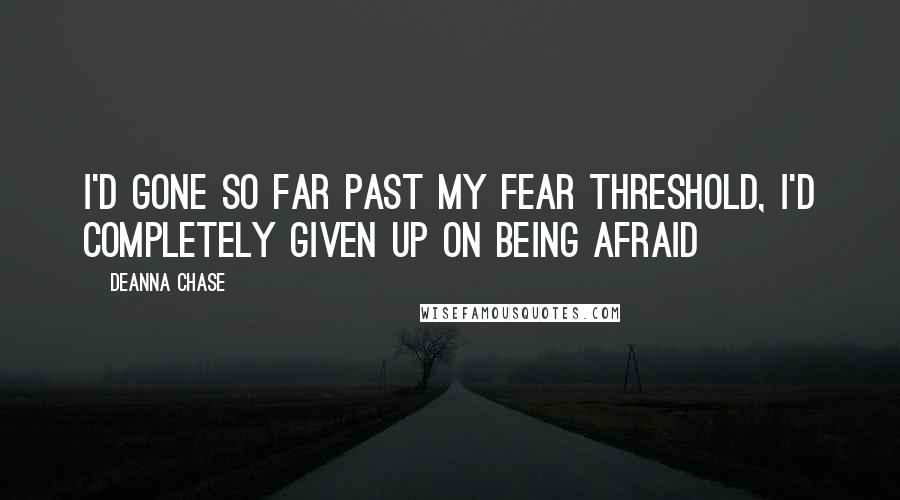 Deanna Chase Quotes: I'd gone so far past my fear threshold, I'd completely given up on being afraid