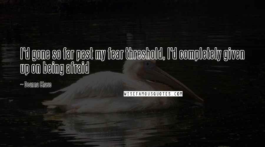 Deanna Chase Quotes: I'd gone so far past my fear threshold, I'd completely given up on being afraid