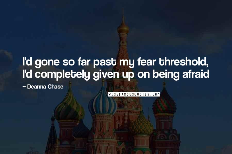 Deanna Chase Quotes: I'd gone so far past my fear threshold, I'd completely given up on being afraid