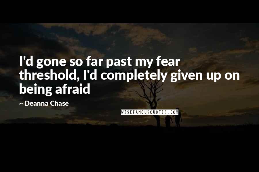 Deanna Chase Quotes: I'd gone so far past my fear threshold, I'd completely given up on being afraid