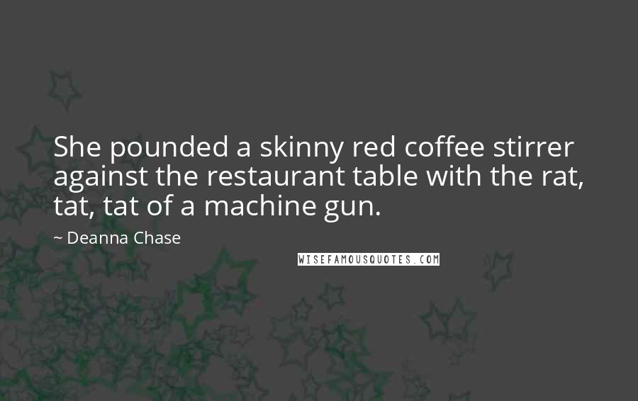 Deanna Chase Quotes: She pounded a skinny red coffee stirrer against the restaurant table with the rat, tat, tat of a machine gun.