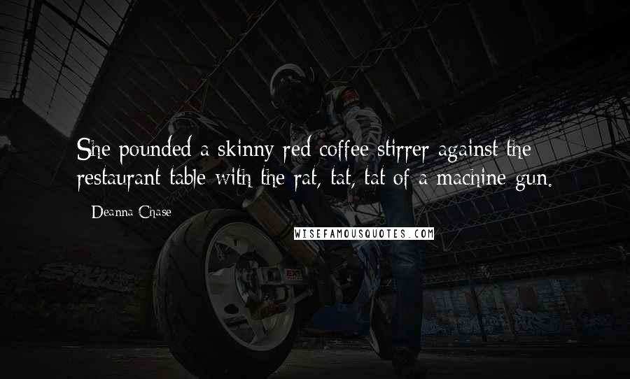 Deanna Chase Quotes: She pounded a skinny red coffee stirrer against the restaurant table with the rat, tat, tat of a machine gun.