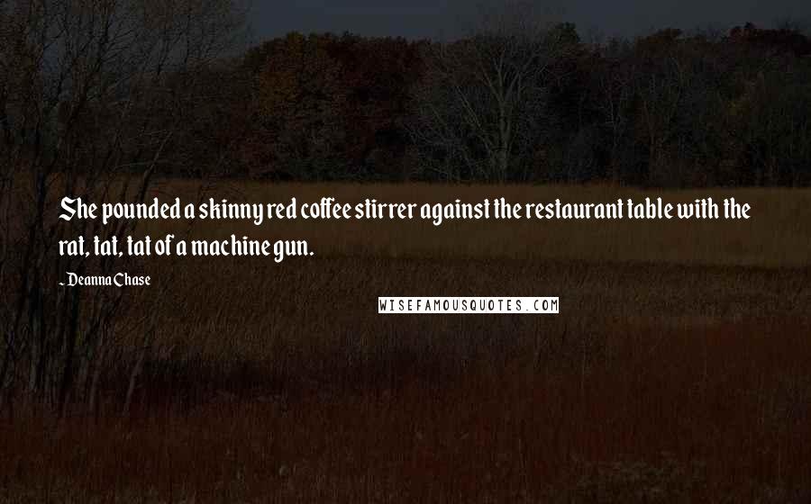 Deanna Chase Quotes: She pounded a skinny red coffee stirrer against the restaurant table with the rat, tat, tat of a machine gun.