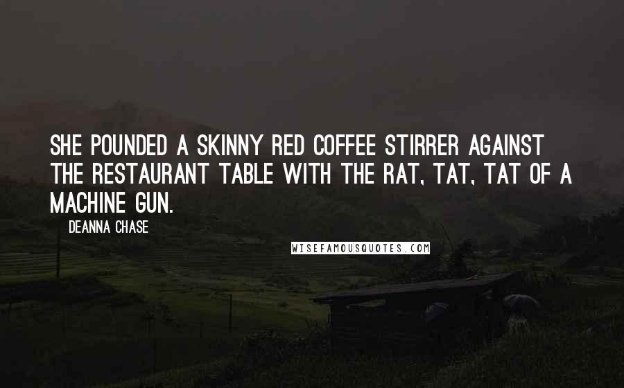 Deanna Chase Quotes: She pounded a skinny red coffee stirrer against the restaurant table with the rat, tat, tat of a machine gun.