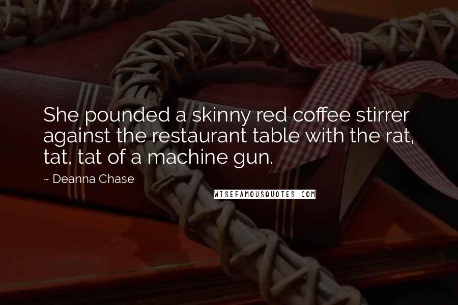 Deanna Chase Quotes: She pounded a skinny red coffee stirrer against the restaurant table with the rat, tat, tat of a machine gun.