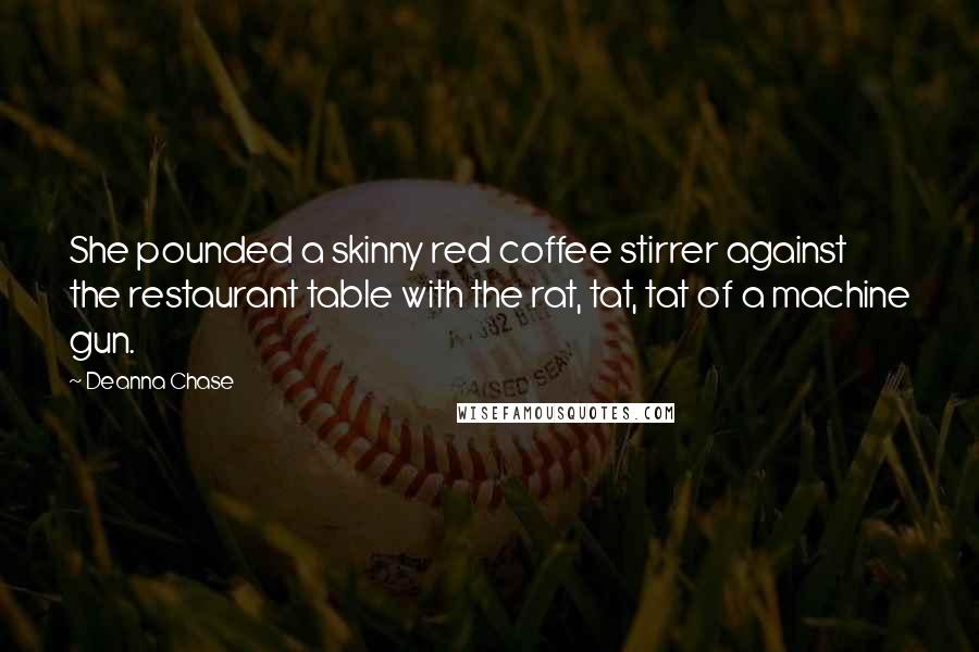 Deanna Chase Quotes: She pounded a skinny red coffee stirrer against the restaurant table with the rat, tat, tat of a machine gun.