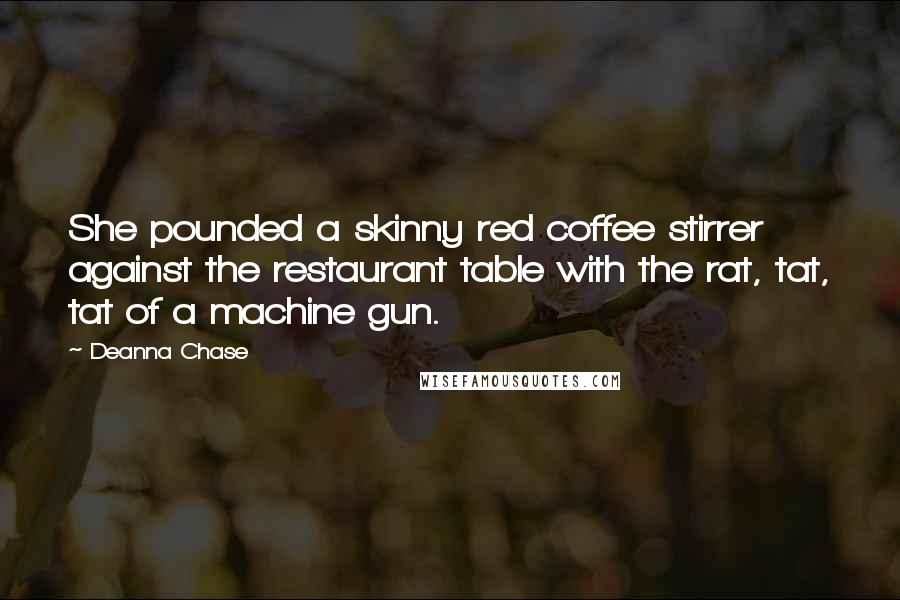 Deanna Chase Quotes: She pounded a skinny red coffee stirrer against the restaurant table with the rat, tat, tat of a machine gun.