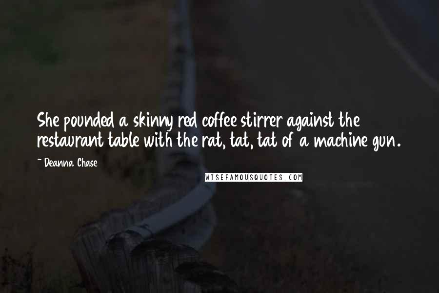 Deanna Chase Quotes: She pounded a skinny red coffee stirrer against the restaurant table with the rat, tat, tat of a machine gun.