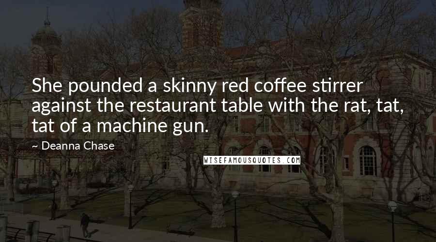 Deanna Chase Quotes: She pounded a skinny red coffee stirrer against the restaurant table with the rat, tat, tat of a machine gun.