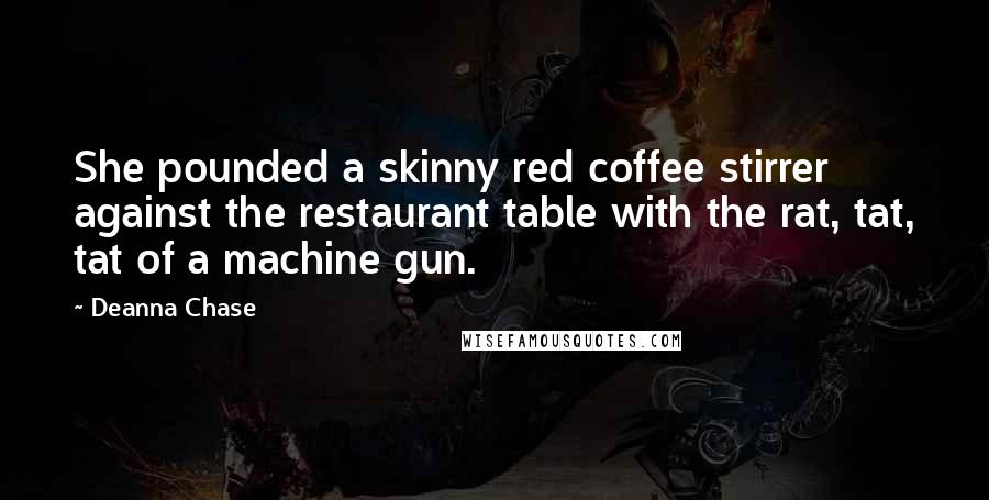 Deanna Chase Quotes: She pounded a skinny red coffee stirrer against the restaurant table with the rat, tat, tat of a machine gun.