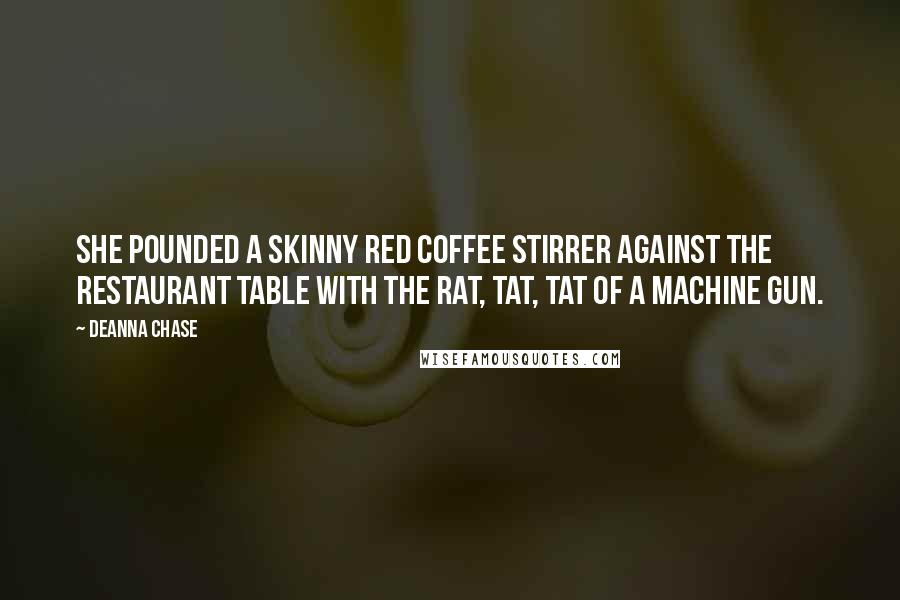 Deanna Chase Quotes: She pounded a skinny red coffee stirrer against the restaurant table with the rat, tat, tat of a machine gun.