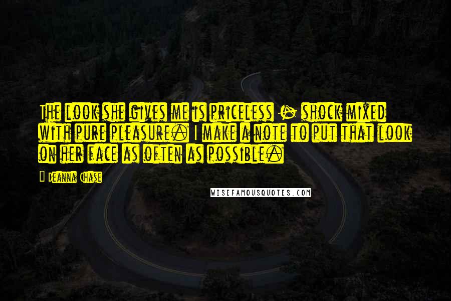 Deanna Chase Quotes: The look she gives me is priceless - shock mixed with pure pleasure. I make a note to put that look on her face as often as possible.
