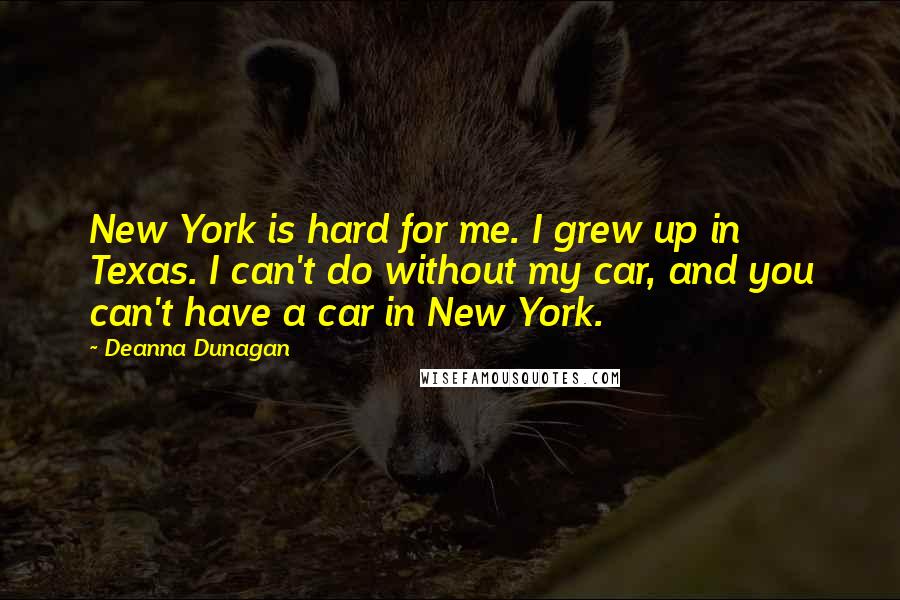 Deanna Dunagan Quotes: New York is hard for me. I grew up in Texas. I can't do without my car, and you can't have a car in New York.